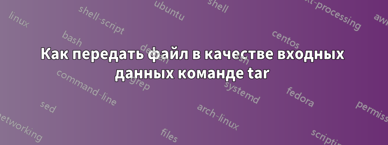 Как передать файл в качестве входных данных команде tar