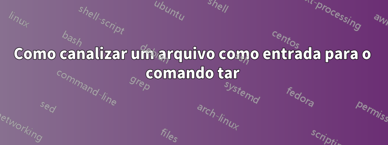 Como canalizar um arquivo como entrada para o comando tar