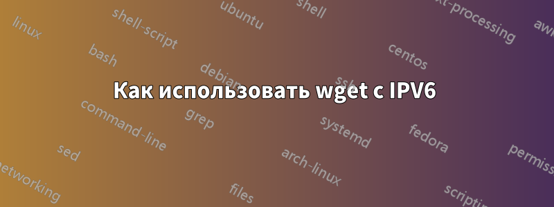 Как использовать wget с IPV6