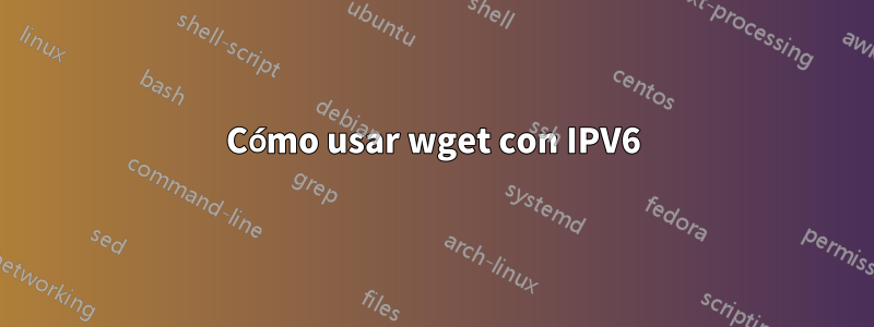 Cómo usar wget con IPV6