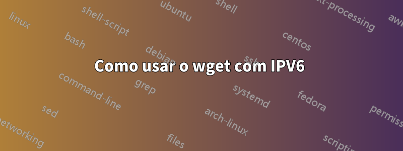 Como usar o wget com IPV6