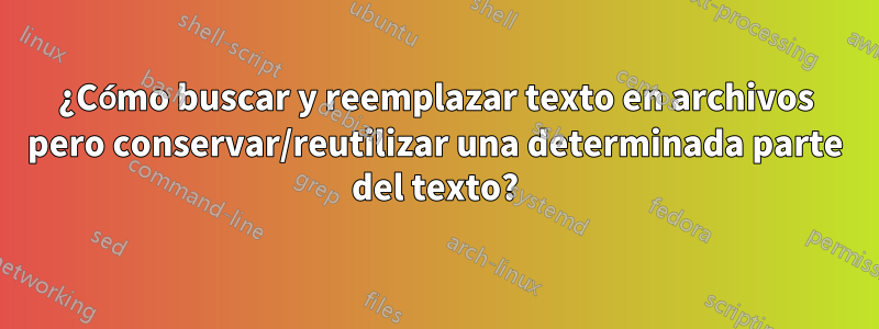 ¿Cómo buscar y reemplazar texto en archivos pero conservar/reutilizar una determinada parte del texto?