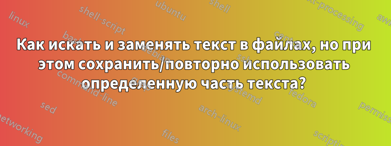 Как искать и заменять текст в файлах, но при этом сохранить/повторно использовать определенную часть текста?