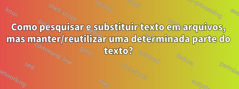 Como pesquisar e substituir texto em arquivos, mas manter/reutilizar uma determinada parte do texto?