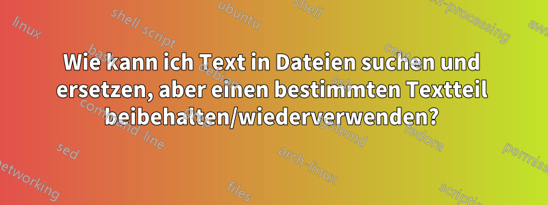 Wie kann ich Text in Dateien suchen und ersetzen, aber einen bestimmten Textteil beibehalten/wiederverwenden?