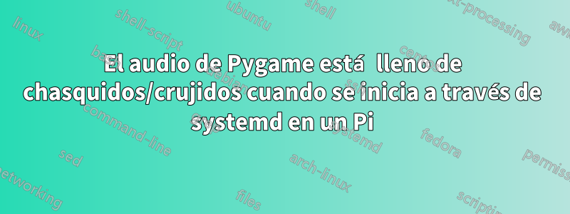 El audio de Pygame está lleno de chasquidos/crujidos cuando se inicia a través de systemd en un Pi