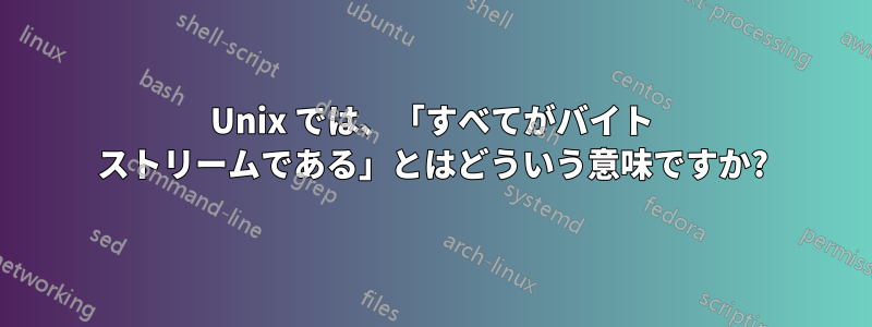 Unix では、「すべてがバイト ストリームである」とはどういう意味ですか?