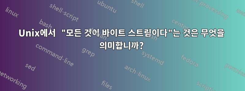 Unix에서 "모든 것이 바이트 스트림이다"는 것은 무엇을 의미합니까?