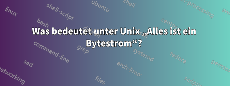 Was bedeutet unter Unix „Alles ist ein Bytestrom“?