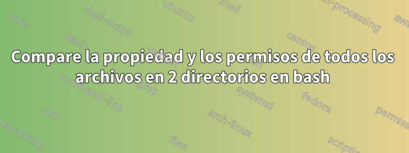 Compare la propiedad y los permisos de todos los archivos en 2 directorios en bash