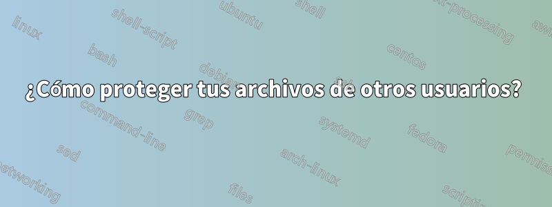 ¿Cómo proteger tus archivos de otros usuarios?