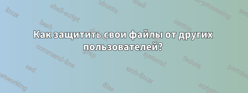 Как защитить свои файлы от других пользователей?