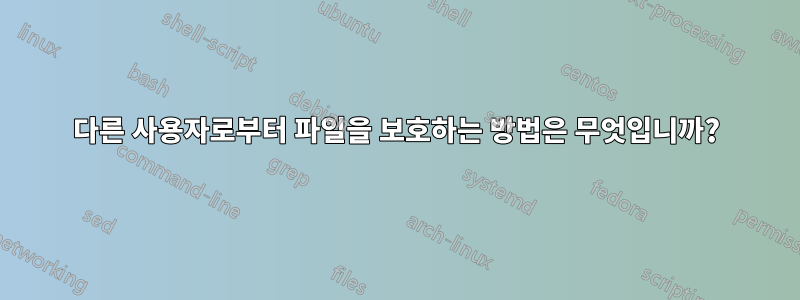 다른 사용자로부터 파일을 보호하는 방법은 무엇입니까?