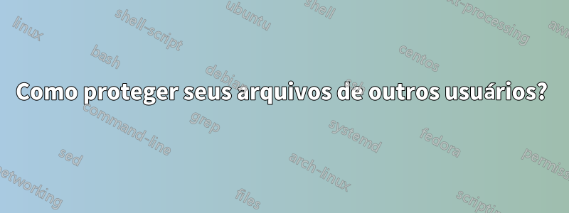 Como proteger seus arquivos de outros usuários?