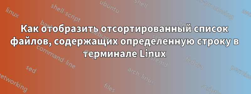 Как отобразить отсортированный список файлов, содержащих определенную строку в терминале Linux