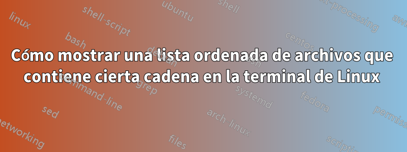 Cómo mostrar una lista ordenada de archivos que contiene cierta cadena en la terminal de Linux