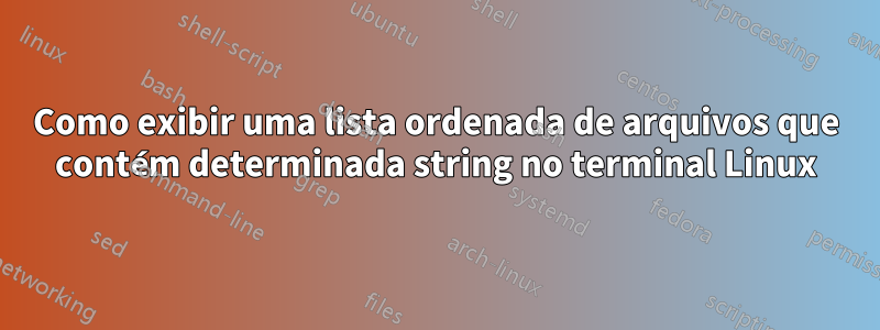 Como exibir uma lista ordenada de arquivos que contém determinada string no terminal Linux