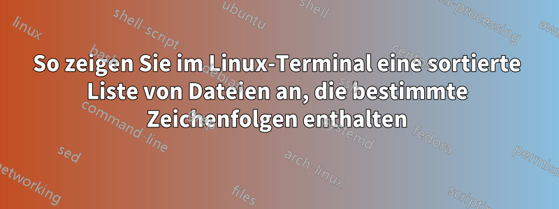 So zeigen Sie im Linux-Terminal eine sortierte Liste von Dateien an, die bestimmte Zeichenfolgen enthalten