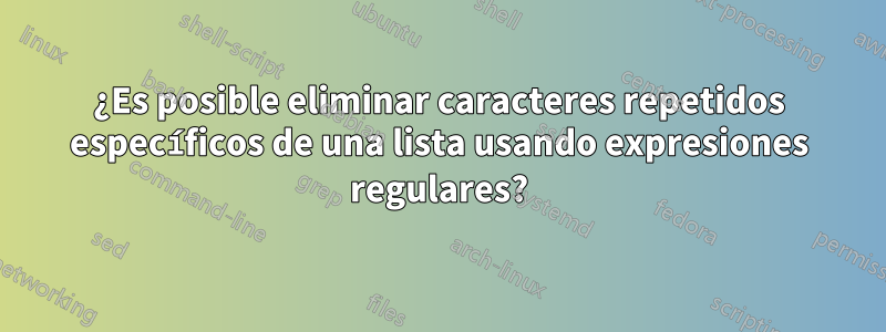 ¿Es posible eliminar caracteres repetidos específicos de una lista usando expresiones regulares?