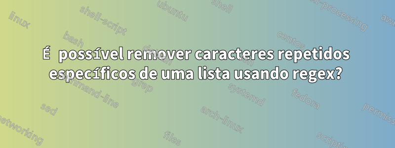 É possível remover caracteres repetidos específicos de uma lista usando regex?