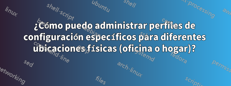 ¿Cómo puedo administrar perfiles de configuración específicos para diferentes ubicaciones físicas (oficina o hogar)?