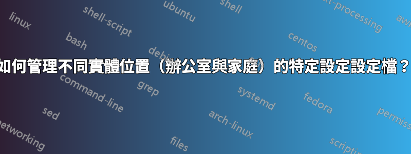 如何管理不同實體位置（辦公室與家庭）的特定設定設定檔？