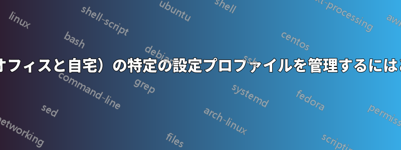 異なる物理的な場所（オフィスと自宅）の特定の設定プロファイルを管理するにはどうすればよいですか?