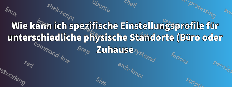 Wie kann ich spezifische Einstellungsprofile für unterschiedliche physische Standorte (Büro oder Zuhause) verwalten?