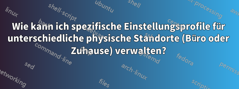 Wie kann ich spezifische Einstellungsprofile für unterschiedliche physische Standorte (Büro oder Zuhause) verwalten?