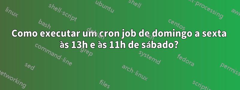 Como executar um cron job de domingo a sexta às 13h e às 11h de sábado?