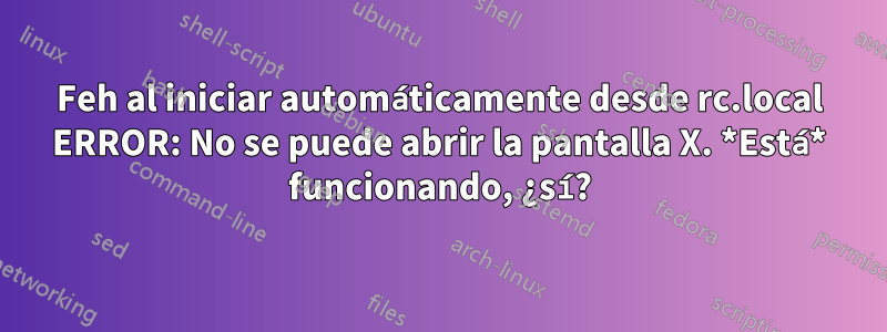 Feh al iniciar automáticamente desde rc.local ERROR: No se puede abrir la pantalla X. *Está* funcionando, ¿sí?