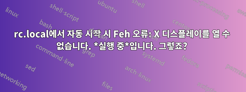 rc.local에서 자동 시작 시 Feh 오류: X 디스플레이를 열 수 없습니다. *실행 중*입니다. 그렇죠?