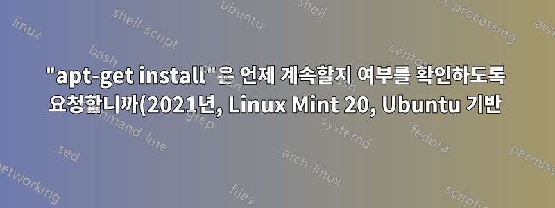 "apt-get install"은 언제 계속할지 여부를 확인하도록 요청합니까(2021년, Linux Mint 20, Ubuntu 기반).