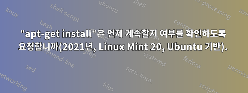 "apt-get install"은 언제 계속할지 여부를 확인하도록 요청합니까(2021년, Linux Mint 20, Ubuntu 기반).