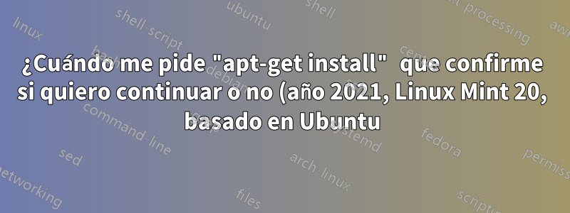 ¿Cuándo me pide "apt-get install" que confirme si quiero continuar o no (año 2021, Linux Mint 20, basado en Ubuntu)?