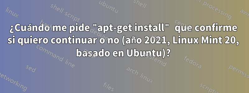 ¿Cuándo me pide "apt-get install" que confirme si quiero continuar o no (año 2021, Linux Mint 20, basado en Ubuntu)?