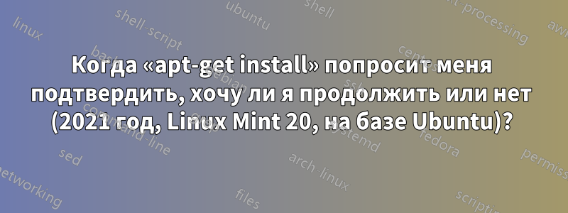 Когда «apt-get install» попросит меня подтвердить, хочу ли я продолжить или нет (2021 год, Linux Mint 20, на базе Ubuntu)?