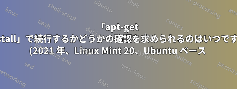 「apt-get install」で続行するかどうかの確認を求められるのはいつですか (2021 年、Linux Mint 20、Ubuntu ベース)?