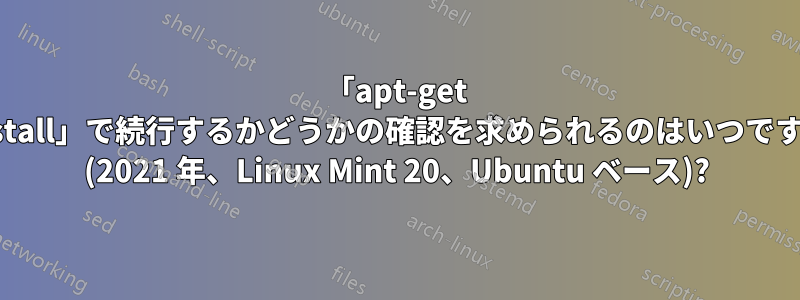 「apt-get install」で続行するかどうかの確認を求められるのはいつですか (2021 年、Linux Mint 20、Ubuntu ベース)?