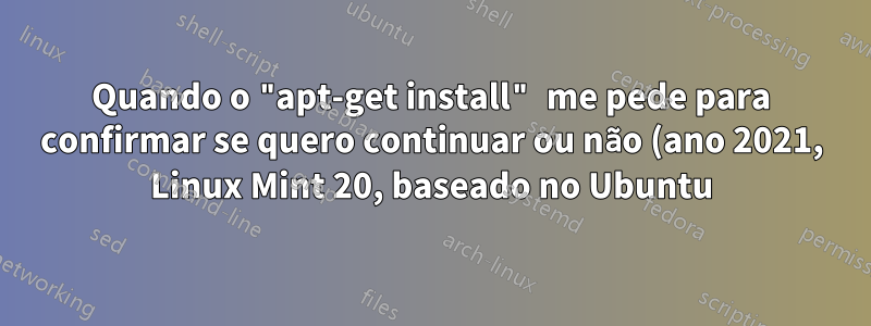 Quando o "apt-get install" me pede para confirmar se quero continuar ou não (ano 2021, Linux Mint 20, baseado no Ubuntu)?