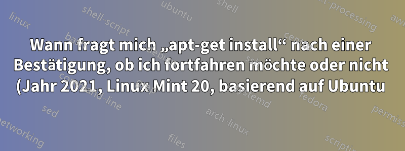 Wann fragt mich „apt-get install“ nach einer Bestätigung, ob ich fortfahren möchte oder nicht (Jahr 2021, Linux Mint 20, basierend auf Ubuntu)?