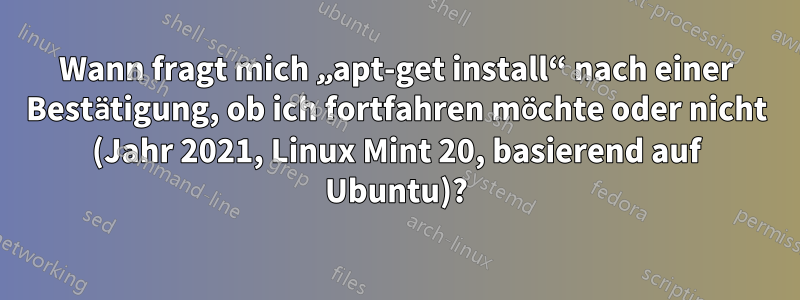 Wann fragt mich „apt-get install“ nach einer Bestätigung, ob ich fortfahren möchte oder nicht (Jahr 2021, Linux Mint 20, basierend auf Ubuntu)?