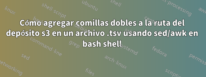 Cómo agregar comillas dobles a la ruta del depósito s3 en un archivo .tsv usando sed/awk en bash shell