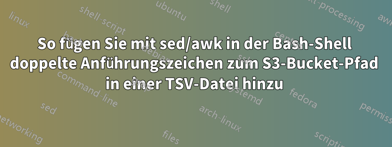 So fügen Sie mit sed/awk in der Bash-Shell doppelte Anführungszeichen zum S3-Bucket-Pfad in einer TSV-Datei hinzu