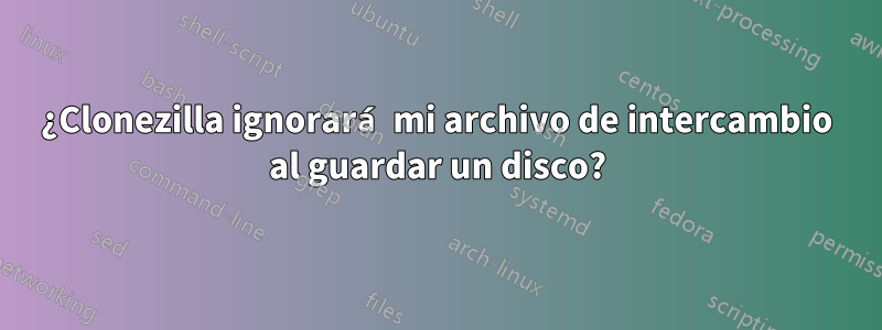 ¿Clonezilla ignorará mi archivo de intercambio al guardar un disco?