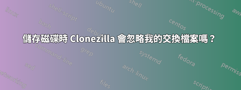 儲存磁碟時 Clonezilla 會忽略我的交換檔案嗎？