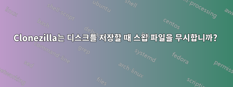 Clonezilla는 디스크를 저장할 때 스왑 파일을 무시합니까?