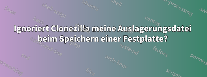 Ignoriert Clonezilla meine Auslagerungsdatei beim Speichern einer Festplatte?