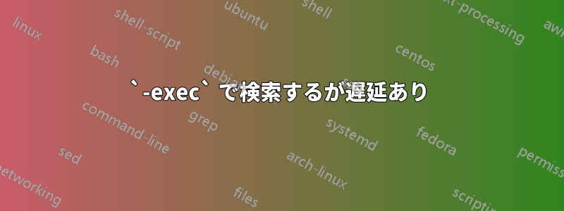 `-exec` で検索するが遅延あり