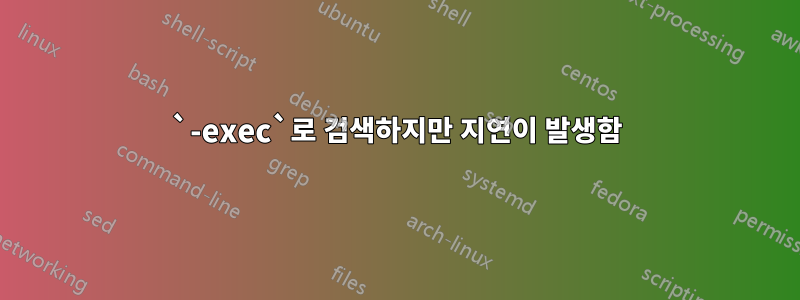 `-exec`로 검색하지만 지연이 발생함